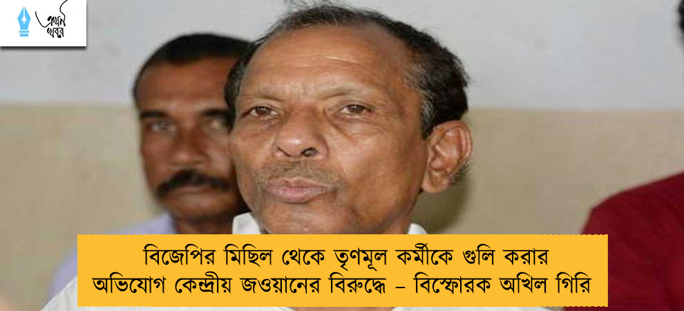 বিজেপির মিছিল থেকে তৃণমূল কর্মীকে গুলি করার অভিযোগ কেন্দ্রীয় জওয়ানের বিরুদ্ধে – বিস্ফোরক অখিল গিরি
