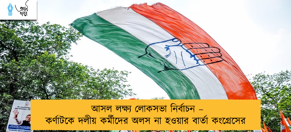 আসল লক্ষ্য লোকসভা নির্বাচন – কর্ণাটকে দলীয় কর্মীদের অলস না হওয়ার বার্তা কংগ্রেসের