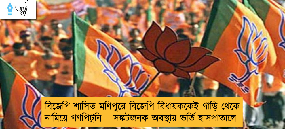 বিজেপি শাসিত মণিপুরে বিজেপি বিধায়ককেই গাড়ি থেকে নামিয়ে গণপিটুনি – সঙ্কটজনক অবস্থায় ভর্তি হাসপাতালে