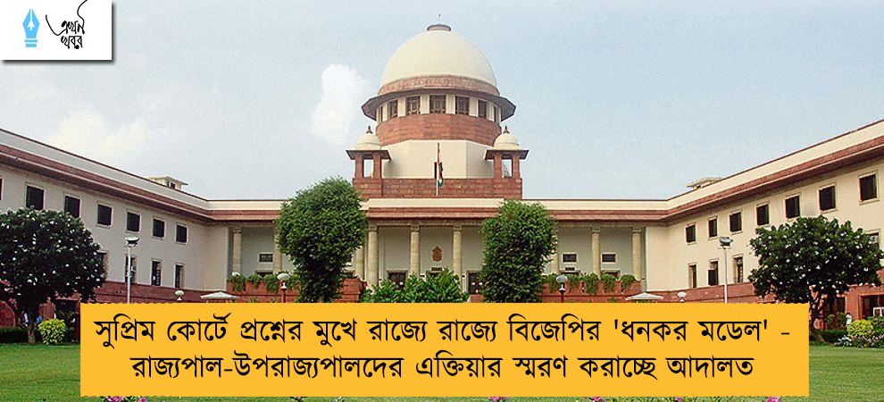 সুপ্রিম কোর্টে প্রশ্নের মুখে রাজ্যে রাজ্যে বিজেপির 'ধনকর মডেল' - রাজ্যপাল-উপরাজ্যপালদের এক্তিয়ার স্মরণ করাচ্ছে আদালত