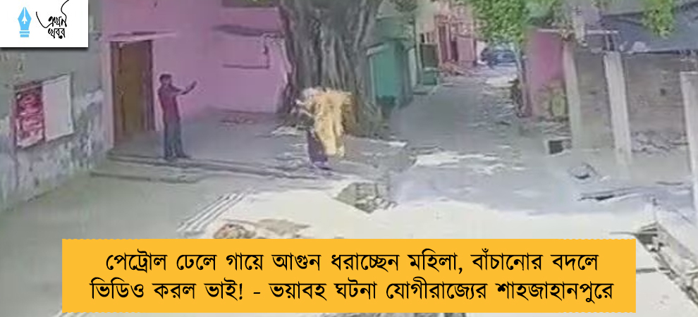 পেট্রোল ঢেলে গায়ে আগুন ধরাচ্ছেন মহিলা, বাঁচানোর বদলে ভিডিও করল ভাই! - ভয়াবহ ঘটনা যোগীরাজ্যের শাহজাহানপুরে