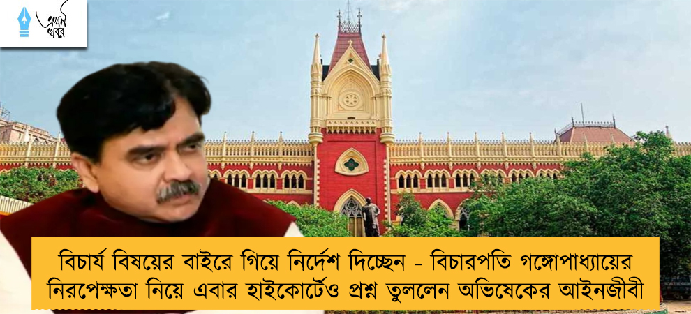 বিচার্য বিষয়ের বাইরে গিয়ে নির্দেশ দিচ্ছেন - বিচারপতি গঙ্গোপাধ্যায়ের নিরপেক্ষতা নিয়ে এবার হাইকোর্টেও প্রশ্ন তুললেন অভিষেকের আইনজীবী