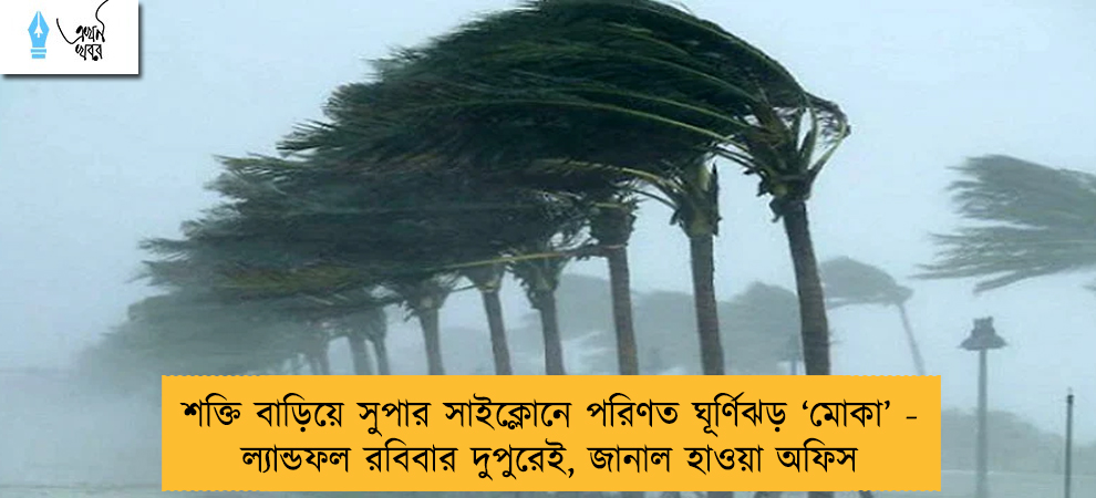 শক্তি বাড়িয়ে সুপার সাইক্লোনে পরিণত ঘূর্ণিঝড় ‘মোকা’ - ল্যান্ডফল রবিবার দুপুরেই, জানাল হাওয়া অফিস
