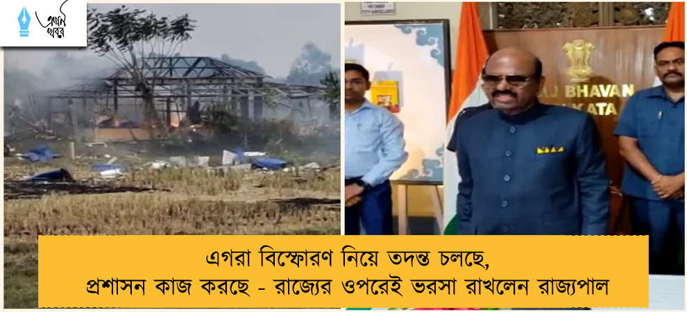 এগরা বিস্ফোরণ নিয়ে তদন্ত চলছে, প্রশাসন কাজ করছে - রাজ্যের ওপরেই ভরসা রাখলেন রাজ্যপাল