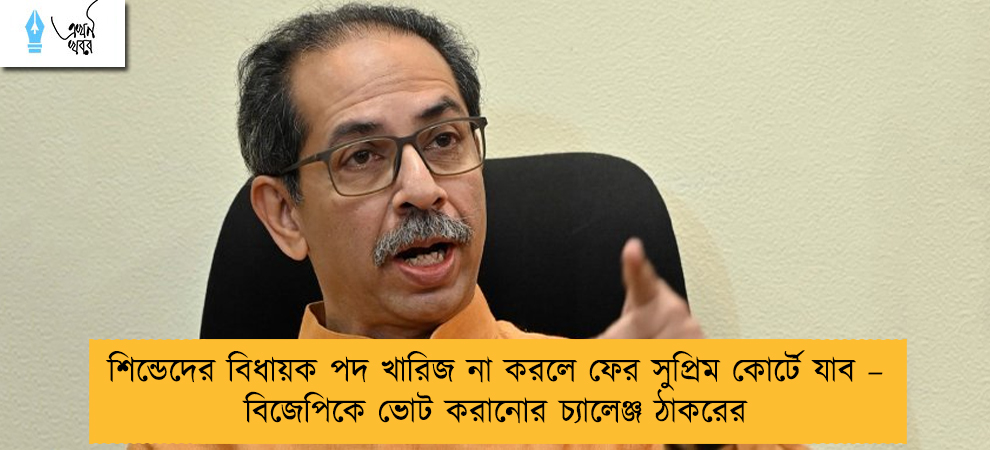 শিন্ডেদের বিধায়ক পদ খারিজ না করলে ফের সুপ্রিম কোর্টে যাব – বিজেপিকে ভোট করানোর চ্যালেঞ্জ ঠাকরের