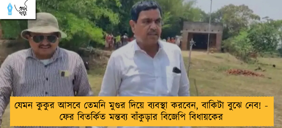 যেমন কুকুর আসবে তেমনি মুগুর দিয়ে ব্যবস্থা করবেন, বাকিটা বুঝে নেব! - ফের বিতর্কিত মন্তব্য বাঁকুড়ার বিজেপি বিধায়কের