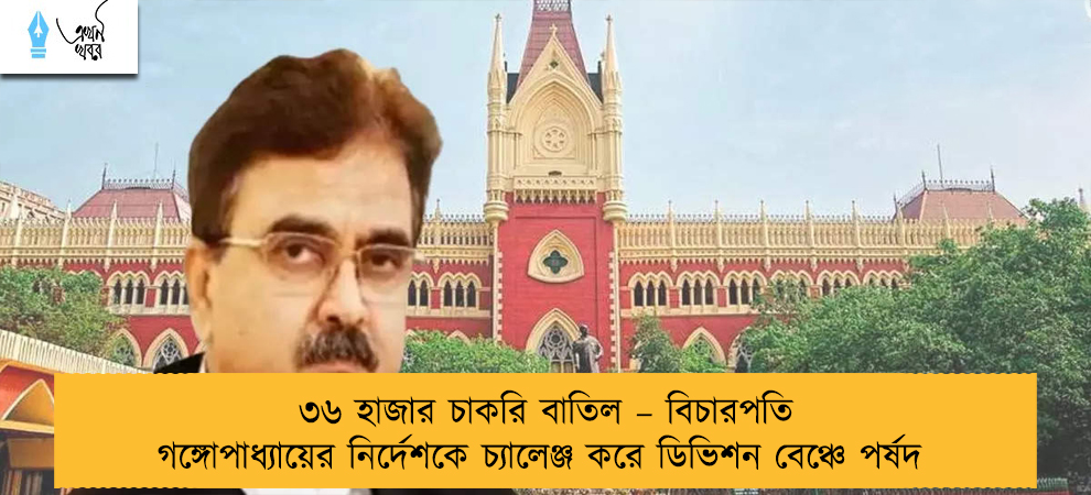 ৩৬ হাজার চাকরি বাতিল – বিচারপতি গঙ্গোপাধ্যায়ের নির্দেশকে চ্যালেঞ্জ করে ডিভিশন বেঞ্চে পর্ষদ