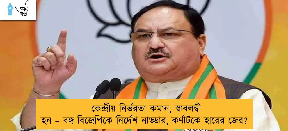 কেন্দ্রীয় নির্ভরতা কমান, স্বাবলম্বী হন – বঙ্গ বিজেপিকে নির্দেশ নাড্ডার, কর্ণাটকে হারের জের?