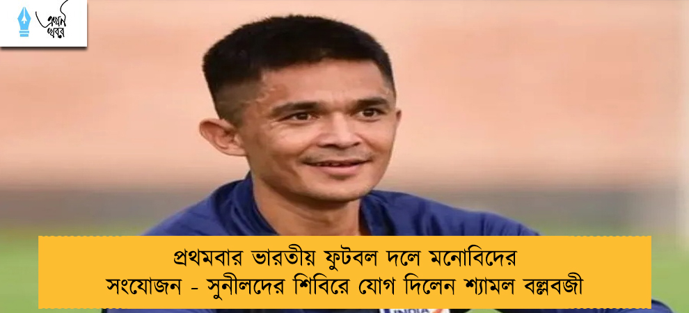 প্রথমবার ভারতীয় ফুটবল দলে মনোবিদের সংযোজন - সুনীলদের শিবিরে যোগ দিলেন শ্যামল বল্লবজী