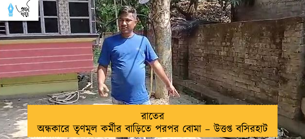 রাতের অন্ধকারে তৃণমূল কর্মীর বাড়িতে পরপর বোমা –উত্তপ্ত বসিরহাট