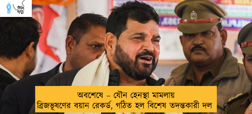অবশেষে – যৌন হেনস্থা মামলায় ব্রিজভূষণের বয়ান রেকর্ড, গঠিত হল বিশেষ তদন্তকারী দল