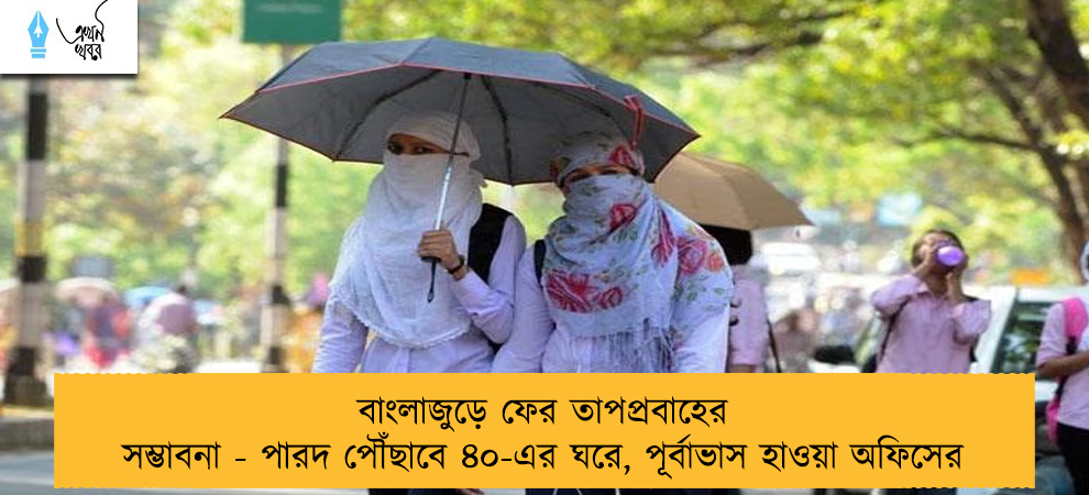 বাংলাজুড়ে ফের তাপপ্রবাহের সম্ভাবনা - পারদ পৌঁছাবে ৪০-এর ঘরে, পূর্বাভাস হাওয়া অফিসের