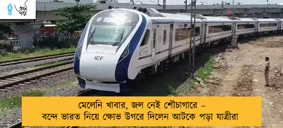 মেলেনি খাবার, জল নেই শৌচাগারে – বন্দে ভারত নিয়ে ক্ষোভ উগরে দিলেন আটকে পড়া যাত্রীরা