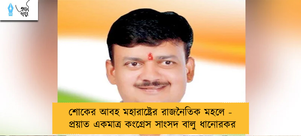 শোকের আবহ মহারাষ্ট্রের রাজনৈতিক মহলে - প্রয়াত একমাত্র কংগ্রেস সাংসদ বালু ধানোরকর