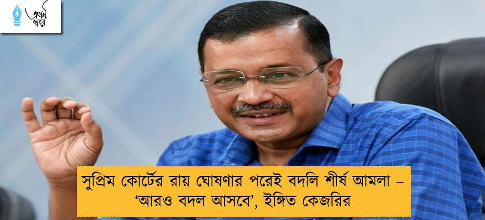 সুপ্রিম কোর্টের রায় ঘোষণার পরেই বদলি শীর্ষ আমলা – ‘আরও বদল আসবে’, ইঙ্গিত কেজরির