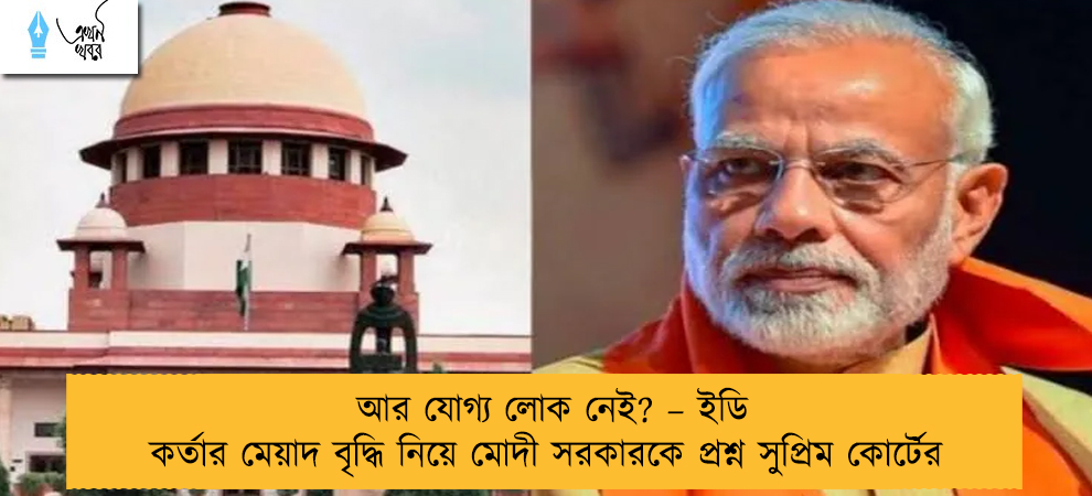 আর যোগ্য লোক নেই? – ইডি কর্তার মেয়াদ বৃদ্ধি নিয়ে মোদী সরকারকে প্রশ্ন সুপ্রিম কোর্টের