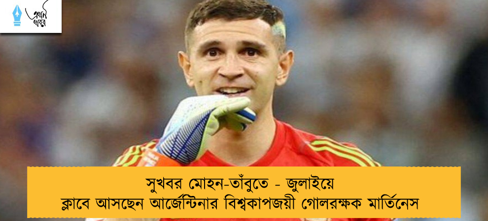 সুখবর মোহন-তাঁবুতে - জুলাইয়ে ক্লাবে আসছেন আর্জেন্টিনার বিশ্বকাপজয়ী গোলরক্ষক মার্তিনেস
