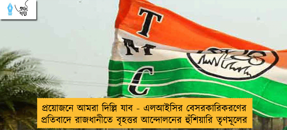 প্রয়োজনে আমরা দিল্লি যাব - এলআইসির বেসরকারিকরণের প্রতিবাদে রাজধানীতে বৃহত্তর আন্দোলনের হুঁশিয়ারি তৃণমূলের