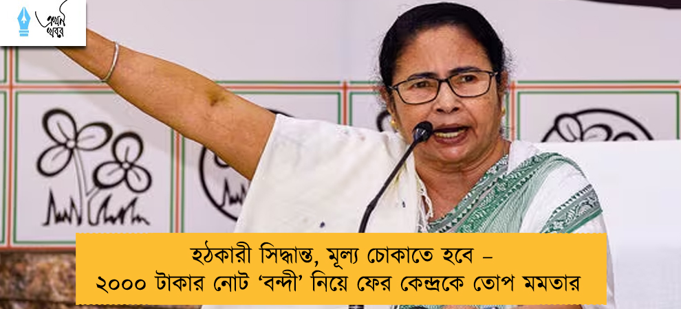 হঠকারী সিদ্ধান্ত, মূল্য চোকাতে হবে – ২০০০ টাকার নোট ‘বন্দী’ নিয়ে ফের কেন্দ্রকে তোপ মমতার