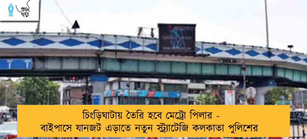 চিংড়িঘাটায় তৈরি হবে মেট্রো পিলার - বাইপাসে যানজট এড়াতে নতুন স্ট্র্যাটেজি কলকাতা পুলিশের