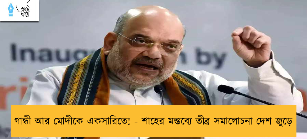 গান্ধী আর মোদীকে একসারিতে! - শাহের মন্তব্যে তীব্র সমালোচনা দেশ জুড়ে