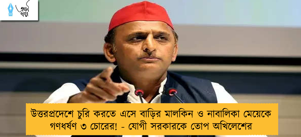 উত্তরপ্রদেশে চুরি করতে এসে বাড়ির মালকিন ও নাবালিকা মেয়েকে গণধর্ষণ ৩ চোরের! - যোগী সরকারকে তোপ অখিলেশের