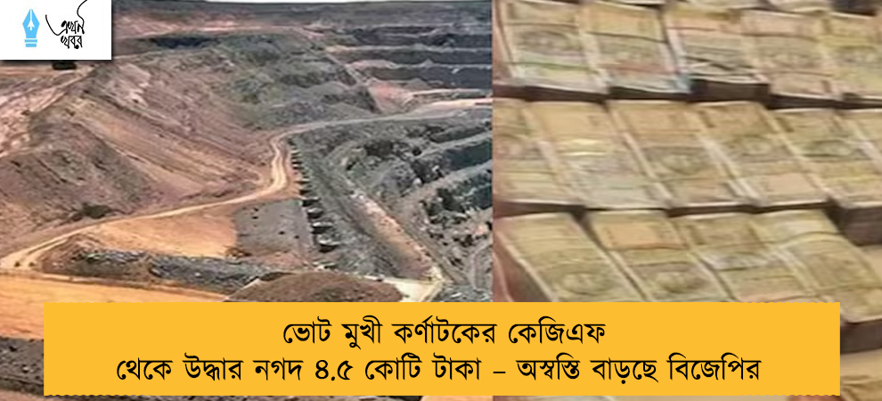 ভোট মুখী কর্ণাটকের কেজিএফ থেকে উদ্ধার নগদ ৪.৫ কোটি টাকা – অস্বস্তি বাড়ছে বিজেপির