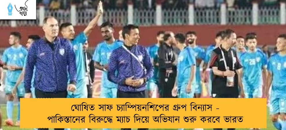 ঘোষিত সাফ চ্যাম্পিয়নশিপের গ্রুপ বিন্যাস - পাকিস্তানের বিরুদ্ধে ম্যাচ দিয়ে অভিযান শুরু করবে ভারত