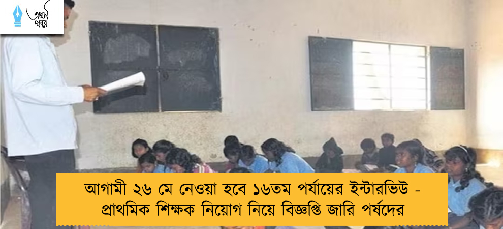 আগামী ২৬ মে নেওয়া হবে ১৬তম পর্যায়ের ইন্টারভিউ - প্রাথমিক শিক্ষক নিয়োগ নিয়ে বিজ্ঞপ্তি জারি পর্ষদের