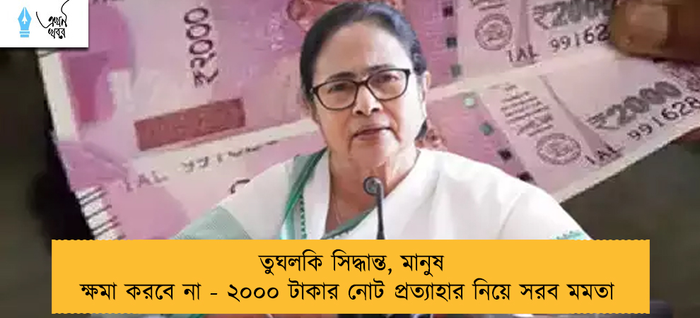 তুঘলকি সিদ্ধান্ত, মানুষ ক্ষমা করবে না - ২০০০ টাকার নোট প্রত্যাহার নিয়ে সরব মমতা