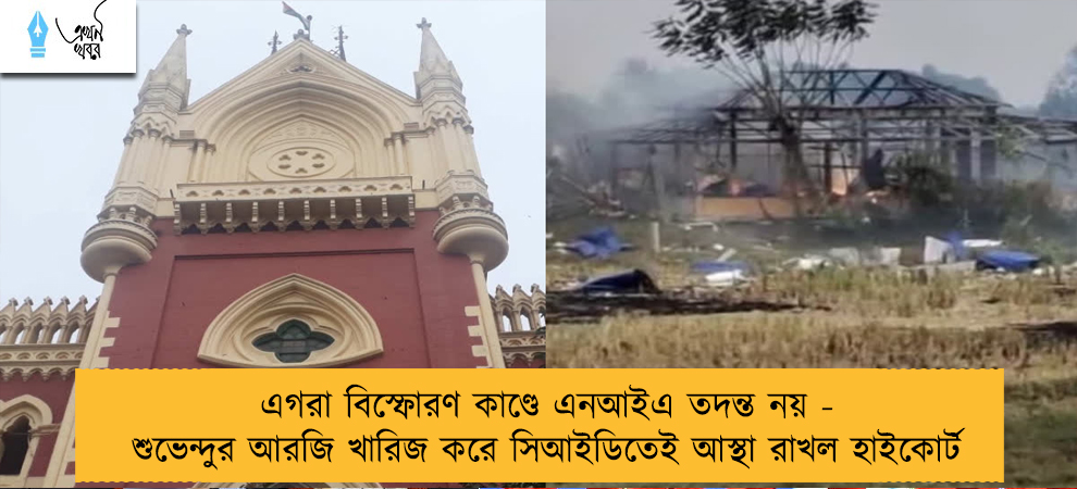এগরা বিস্ফোরণ কাণ্ডে এনআইএ তদন্ত নয় - শুভেন্দুর আরজি খারিজ করে সিআইডিতেই আস্থা রাখল হাইকোর্ট