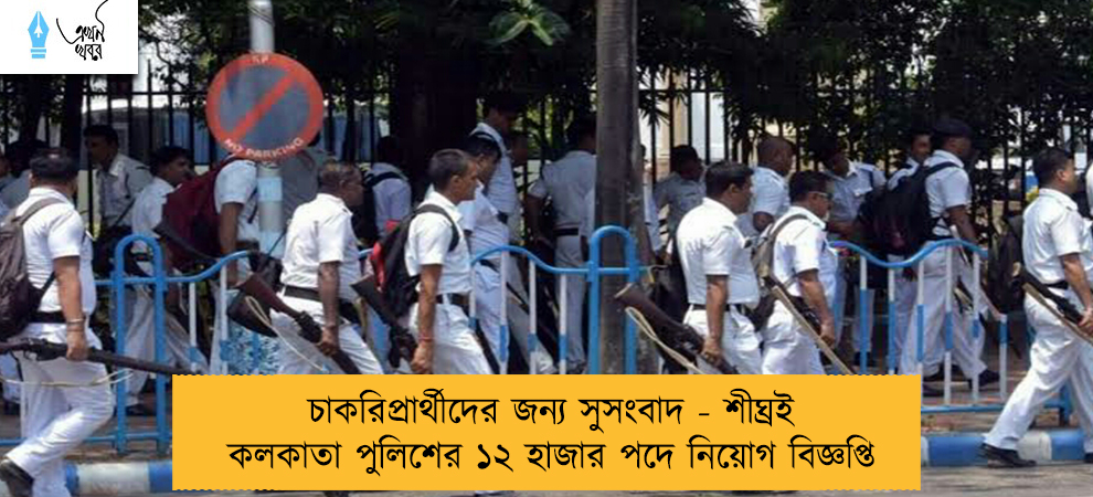 চাকরিপ্রার্থীদের জন্য সুসংবাদ - শীঘ্রই কলকাতা পুলিশের ১২ হাজার পদে নিয়োগ বিজ্ঞপ্তি