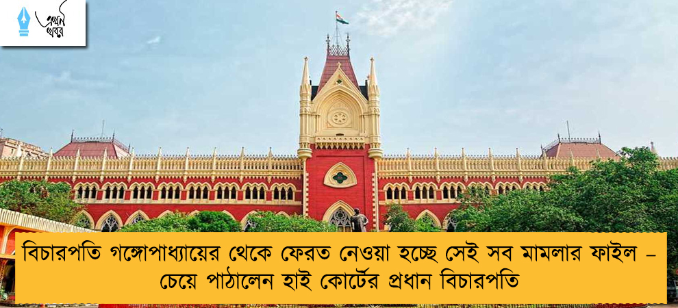বিচারপতি গঙ্গোপাধ্যায়ের থেকে ফেরত নেওয়া হচ্ছে সেই সব মামলার ফাইল – চেয়ে পাঠালেন হাই কোর্টের প্রধান বিচারপতি