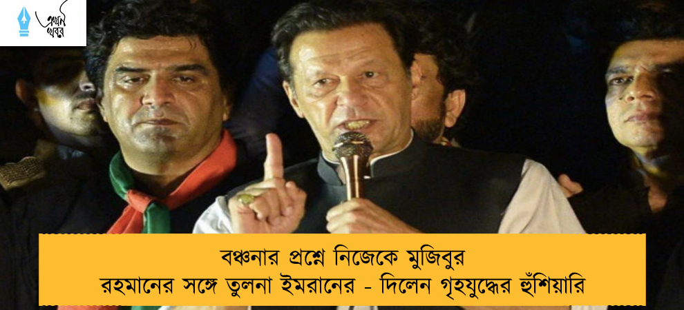 বঞ্চনার প্রশ্নে নিজেকে মুজিবুর রহমানের সঙ্গে তুলনা ইমরানের - দিলেন গৃহযুদ্ধের হুঁশিয়ারি