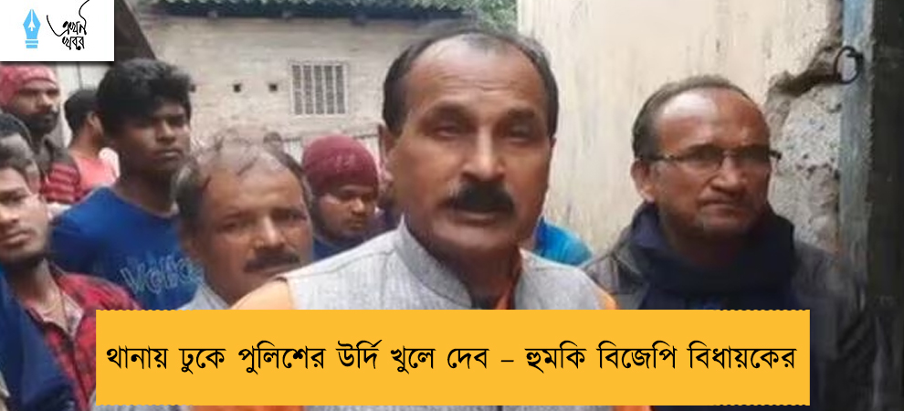 থানায় ঢুকে পুলিশের উর্দি খুলে দেব – হুমকি বিজেপি বিধায়কের
