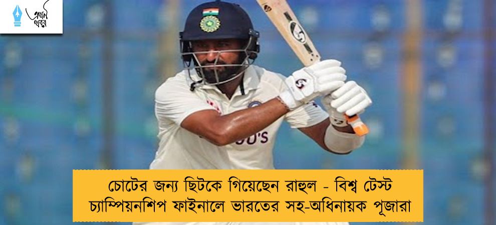 চোটের জন্য ছিটকে গিয়েছেন রাহুল - বিশ্ব টেস্ট চ্যাম্পিয়নশিপ ফাইনালে ভারতের সহ-অধিনায়ক পূজারা