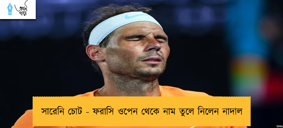 সারেনি চোট - ফরাসি ওপেন থেকে নাম তুলে নিলেন নাদাল