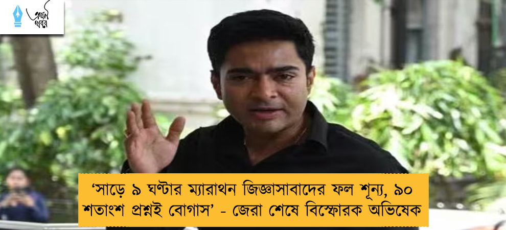 ‘সাড়ে ৯ ঘণ্টার ম্যারাথন জিজ্ঞাসাবাদের ফল শূন্য, ৯০ শতাংশ প্রশ্নই বোগাস’ - জেরা শেষে বিস্ফোরক অভিষেক