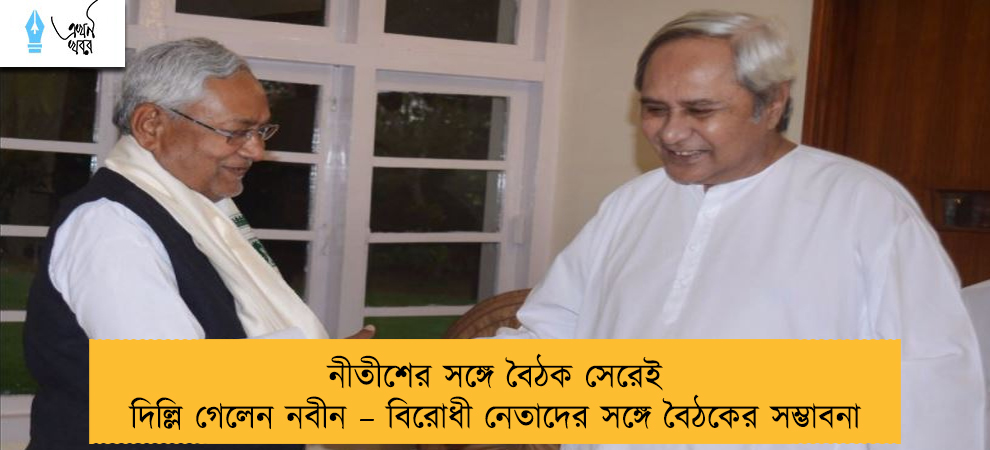 নীতীশের সঙ্গে বৈঠক সেরেই দিল্লি গেলেন নবীন – বিরোধী নেতাদের সঙ্গে বৈঠকের সম্ভাবনা