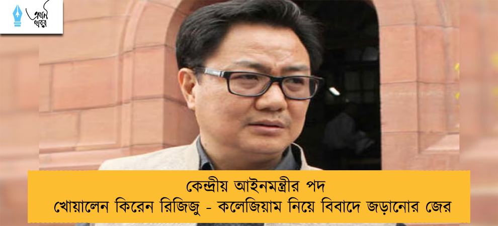 কেন্দ্রীয় আইনমন্ত্রীর পদ খোয়ালেন কিরেন রিজিজু - কলেজিয়াম নিয়ে বিবাদে জড়ানোর জের