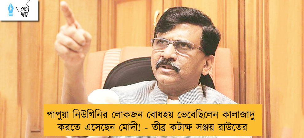 পাপুয়া নিউগিনির লোকজন বোধহয় ভেবেছিলেন কালাজাদু করতে এসেছেন মোদী! - তীব্র কটাক্ষ সঞ্জয় রাউতের