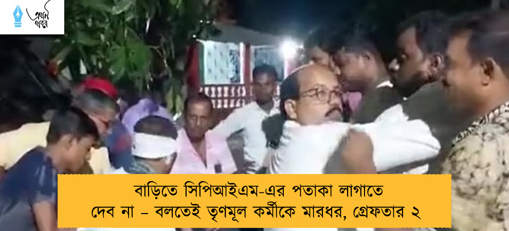 বাড়িতে সিপিআইএম-এর পতাকা লাগাতে দেব না – বলতেই তৃণমূল কর্মীকে মারধর, গ্রেফতার ২