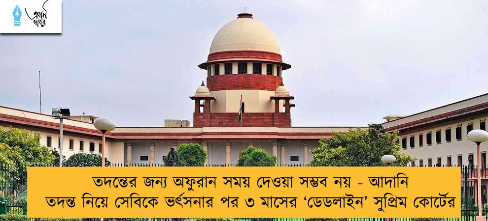 তদন্তের জন্য অফুরান সময় দেওয়া সম্ভব নয় - আদানি তদন্ত নিয়ে সেবিকে ভর্ৎসনার পর ৩ মাসের ‘ডেডলাইন’ সুপ্রিম কোর্টের