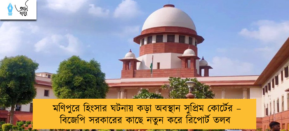 মণিপুরে হিংসার ঘটনায় কড়া অবস্থান সুপ্রিম কোর্টের – বিজেপি সরকারের কাছে নতুন করে রিপোর্ট তলব