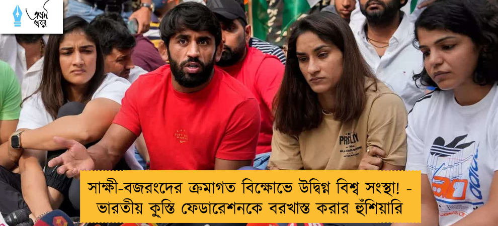 সাক্ষী-বজরংদের ক্রমাগত বিক্ষোভে উদ্বিগ্ন বিশ্ব সংস্থা! - ভারতীয় কু্স্তি ফেডারেশনকে বরখাস্ত করার হুঁশিয়ারি
