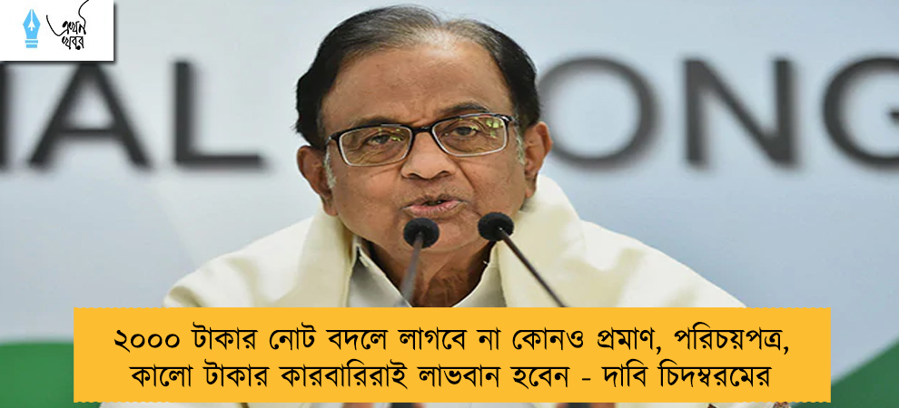 ২০০০ টাকার নোট বদলে লাগবে না কোনও প্রমাণ, পরিচয়পত্র, কালো টাকার কারবারিরাই লাভবান হবেন - দাবি চিদম্বরমের