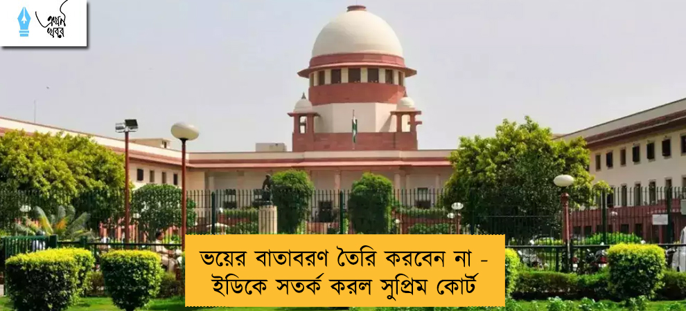 ভয়ের বাতাবরণ তৈরি করবেন না - ইডিকে সতর্ক করল সুপ্রিম কোর্ট
