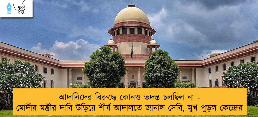 আদানিদের বিরুদ্ধে কোনও তদন্ত চলছিল না - মোদীর মন্ত্রীর দাবি উড়িয়ে শীর্ষ আদালতে জানাল সেবি, মুখ পুড়ল কেন্দ্রের