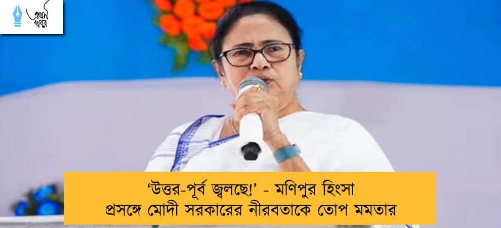 ‘উত্তর-পূর্ব জ্বলছে!’ - মণিপুর হিংসা প্রসঙ্গে মোদী সরকারের নীরবতাকে তোপ মমতার