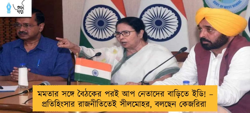 মমতার সঙ্গে বৈঠকের পরই আপ নেতাদের বাড়িতে ইডি! – প্রতিহিংসার রাজনীতিতেই সীলমোহর, বলছেন কেজরিরা